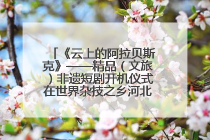 《云上的阿拉贝斯克》——精品（文旅）非遗短剧开机仪式在世界杂技之乡河北吴桥成功举办