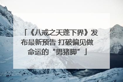 《八戒之天蓬下界》发布最新预告 打破偏见做命运的“男猪脚”