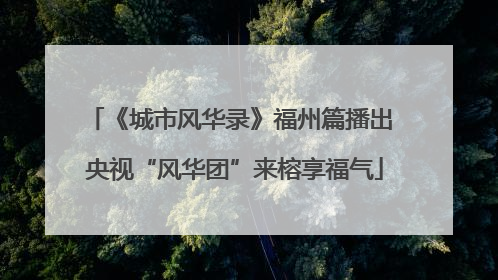 《城市风华录》福州篇播出 央视“风华团”来榕享福气