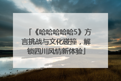 《哈哈哈哈哈5》方言挑战与文化碰撞，解锁四川风情新体验