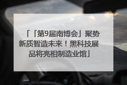 「第9届南博会」聚势新质智造未来！黑科技展品将亮相制造业馆