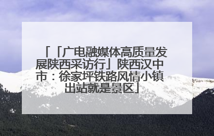 「广电融媒体高质量发展陕西采访行」陕西汉中市：徐家坪铁路风情小镇 出站就是景区