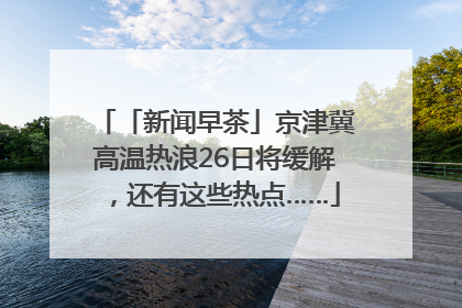 「新闻早茶」京津冀高温热浪26日将缓解，还有这些热点……