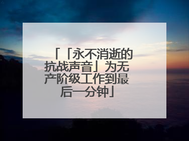 「永不消逝的抗战声音」为无产阶级工作到最后一分钟
