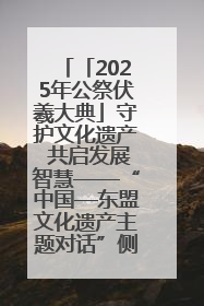 「2025年公祭伏羲大典」守护文化遗产 共启发展智慧——“中国—东盟文化遗产主题对话”侧记
