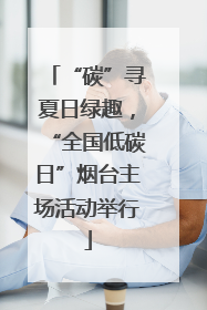 “碳”寻夏日绿趣，“全国低碳日”烟台主场活动举行