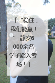 “稳住，我们能赢！” 静安6000余名学子踏入考场！