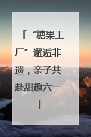 “糖果工厂”邂逅非遗，亲子共赴甜趣六一