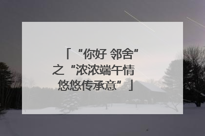 “你好 邻舍”之“浓浓端午情 悠悠传承意”