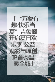 “万象有趣·快乐当夏”吉象阁开启夏日欢乐季 公益观影与原创IP首秀温暖全城