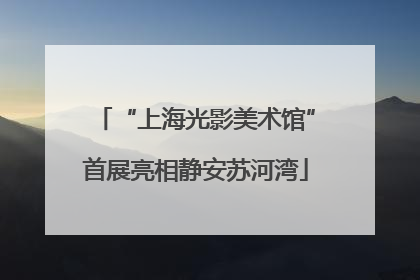 “上海光影美术馆”首展亮相静安苏河湾