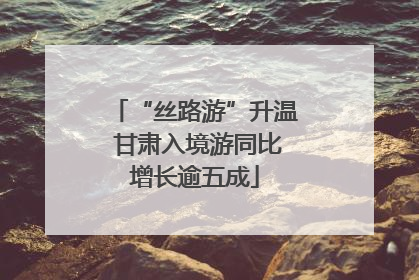 “丝路游”升温 甘肃入境游同比增长逾五成