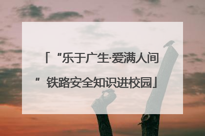 “乐于广生·爱满人间”铁路安全知识进校园