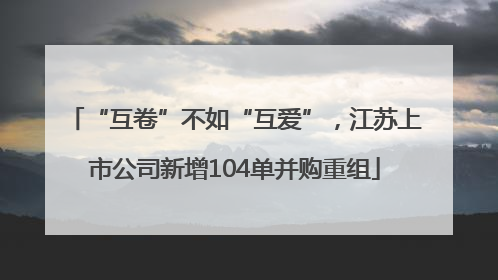 “互卷”不如“互爱”，江苏上市公司新增104单并购重组