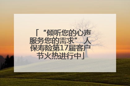 “倾听您的心声 服务您的需求” 人保寿险第17届客户节火热进行中