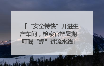 “安全特快”开进生产车间，检察官把暑期叮嘱“焊”进流水线