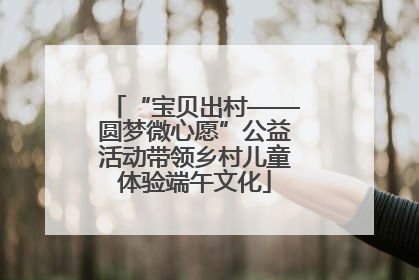 “宝贝出村——圆梦微心愿”公益活动带领乡村儿童体验端午文化