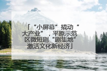 “小屏幕”撬动“大产业”，平原示范区微短剧“剧集地”激活文化新经济