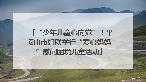 “少年儿童心向党”！平顶山市妇联举行“爱心妈妈”慰问困境儿童活动