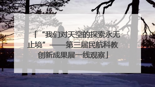 “我们对天空的探索永无止境”——第三届民航科教创新成果展一线观察