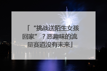 “挑战送陌生女孩回家”？恶趣味的流量赛道没有未来