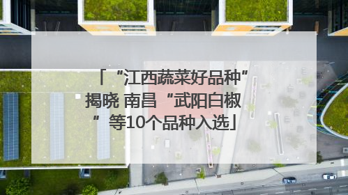 “江西蔬菜好品种”揭晓 南昌“武阳白椒”等10个品种入选