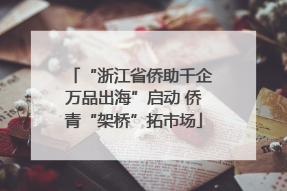 “浙江省侨助千企万品出海”启动 侨青“架桥”拓市场
