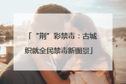“荆”彩禁毒：古城织就全民禁毒新图景