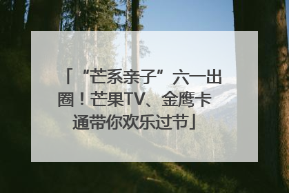 “芒系亲子”六一出圈！芒果TV、金鹰卡通带你欢乐过节