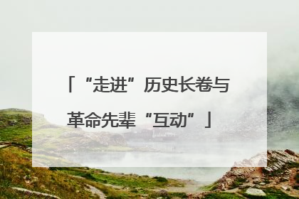 “走进”历史长卷与革命先辈“互动”