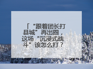 “跟着团长打县城”再出圈，这场“沉浸式战斗”该怎么打？丨有一说一