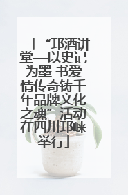 “邛酒讲堂—以史记为墨 书爱情传奇铸千年品牌文化之魂”活动在四川邛崃举行