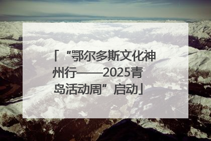 “鄂尔多斯文化神州行——2025青岛活动周”启动