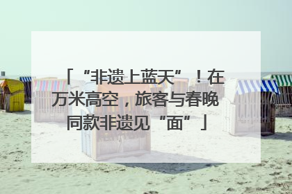 “非遗上蓝天”！在万米高空，旅客与春晚同款非遗见“面”