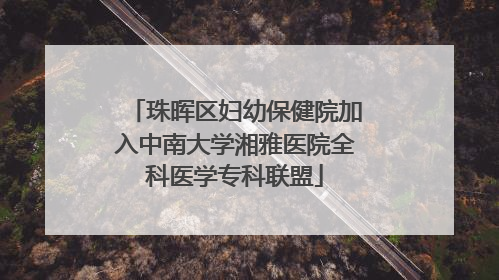 珠晖区妇幼保健院加入中南大学湘雅医院全科医学专科联盟