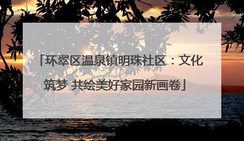 环翠区温泉镇明珠社区：文化筑梦 共绘美好家园新画卷