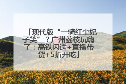 现代版“一骑红尘妃子笑”？广州荔枝玩嗨了：高铁闪送+直播带货+5折开吃