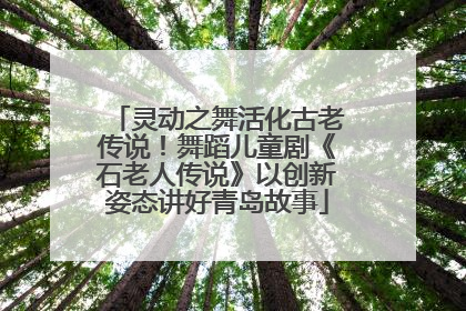 灵动之舞活化古老传说！舞蹈儿童剧《石老人传说》以创新姿态讲好青岛故事