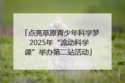 点亮草原青少年科学梦 2025年“流动科学课”举办第二站活动