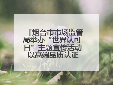 烟台市市场监管局举办“世界认可日”主题宣传活动 以高端品质认证促消费