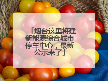 烟台这里将建新能源综合城市停车中心，最新公示来了