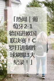 热闻｜葡萄牙2-1德国进欧国联决赛！C罗打进制胜球刷爆3大纪录！