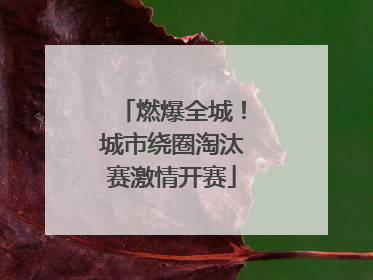 燃爆全城！城市绕圈淘汰赛激情开赛