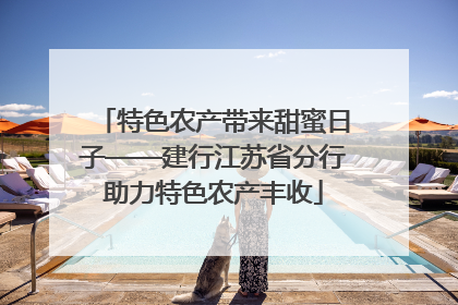 特色农产带来甜蜜日子——建行江苏省分行助力特色农产丰收