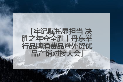 牢记嘱托显担当 决胜之年夺全胜丨丹东举行品牌消费品暨外贸优品产销对接大会