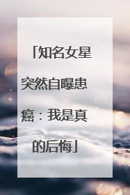 知名女星突然自曝患癌：我是真的后悔