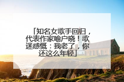 知名女歌手回归，代表作家喻户晓！歌迷感慨：我老了，你还这么年轻