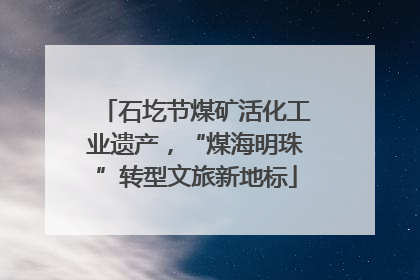 石圪节煤矿活化工业遗产，“煤海明珠”转型文旅新地标