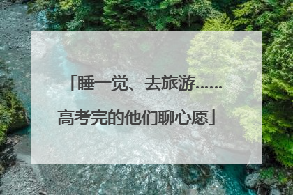 睡一觉、去旅游……高考完的他们聊心愿