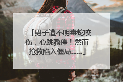 男子遭不明毒蛇咬伤，心跳骤停！然而抢救陷入僵局……